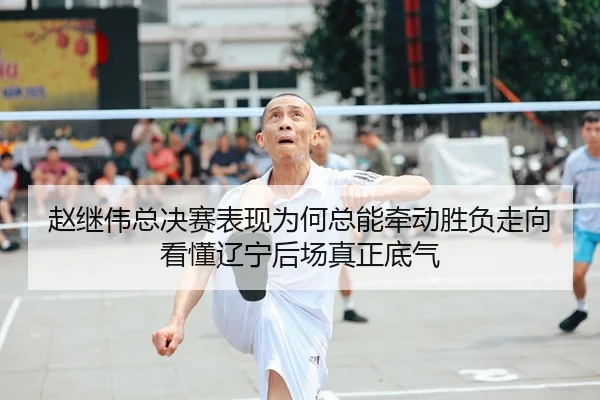 赵继伟总决赛表现为何总能牵动胜负走向看懂辽宁后场真正底气