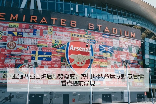 亚冠八强出炉后局势骤变，热门球队命运分野与后续看点提前浮现